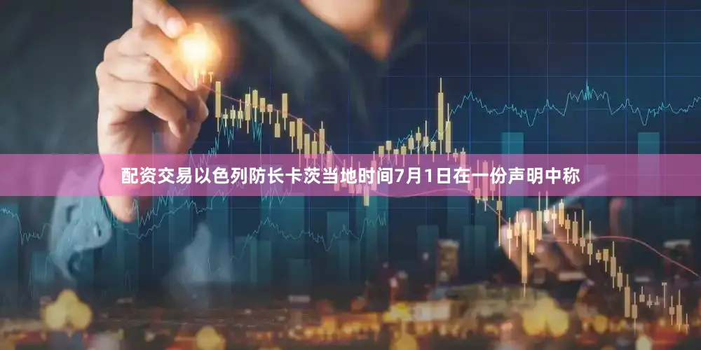 配资交易以色列防长卡茨当地时间7月1日在一份声明中称