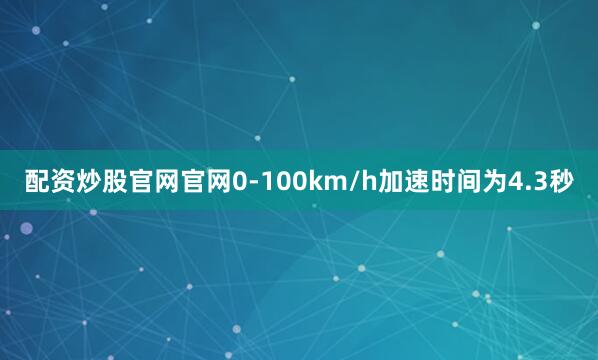 配资炒股官网官网0-100km/h加速时间为4.3秒