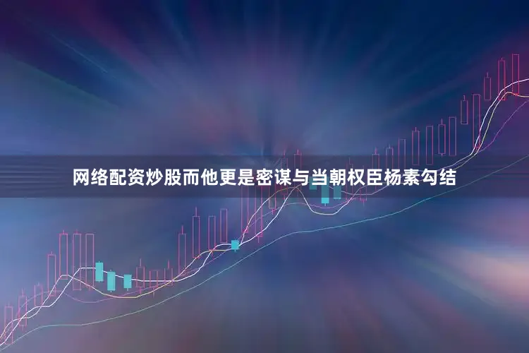 网络配资炒股而他更是密谋与当朝权臣杨素勾结