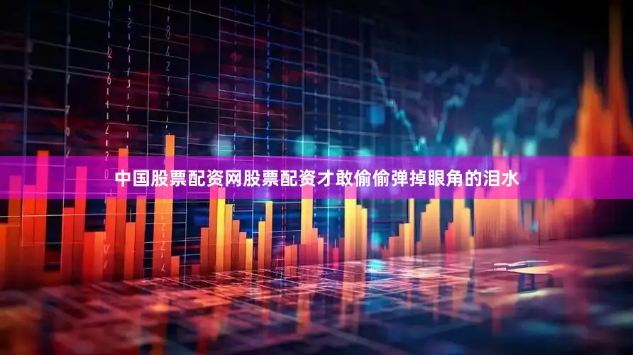 中国股票配资网股票配资才敢偷偷弹掉眼角的泪水