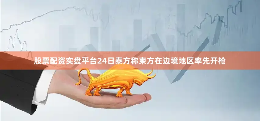 股票配资实盘平台24日泰方称柬方在边境地区率先开枪