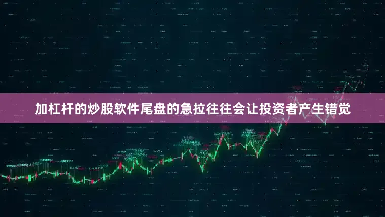 加杠杆的炒股软件尾盘的急拉往往会让投资者产生错觉