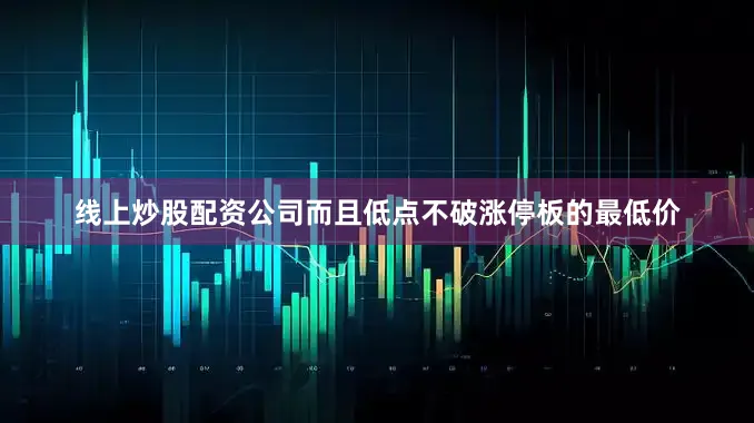 线上炒股配资公司而且低点不破涨停板的最低价
