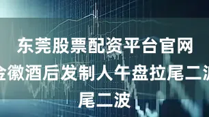 东莞股票配资平台官网金徽酒后发制人午盘拉尾二波