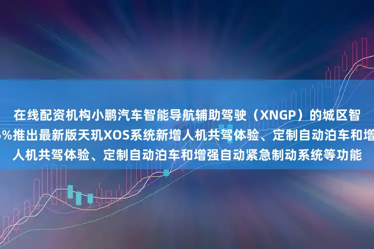 在线配资机构小鹏汽车智能导航辅助驾驶（XNGP）的城区智驾月度活跃用户渗透率达86%推出最新版天玑XOS系统新增人机共驾体验、定制自动泊车和增强自动紧急制动系统等功能