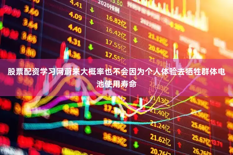 股票配资学习网蔚来大概率也不会因为个人体验去牺牲群体电池使用寿命