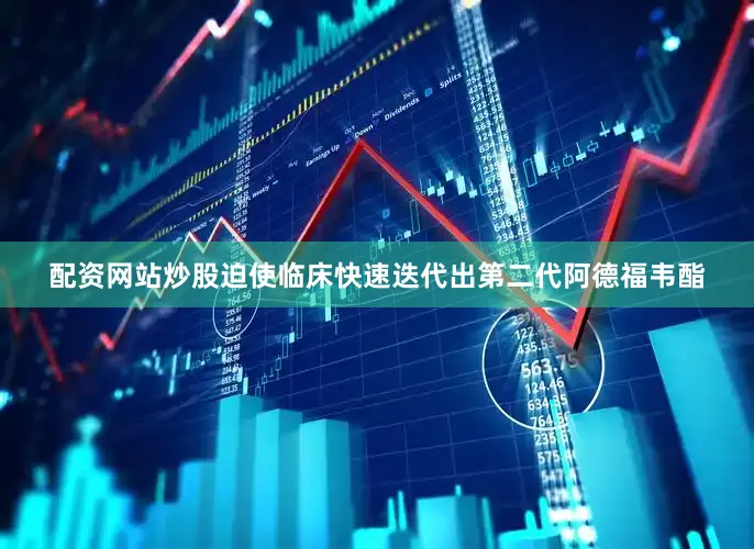配资网站炒股迫使临床快速迭代出第二代阿德福韦酯