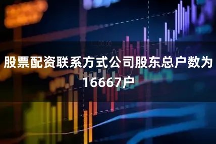 股票配资联系方式公司股东总户数为16667户