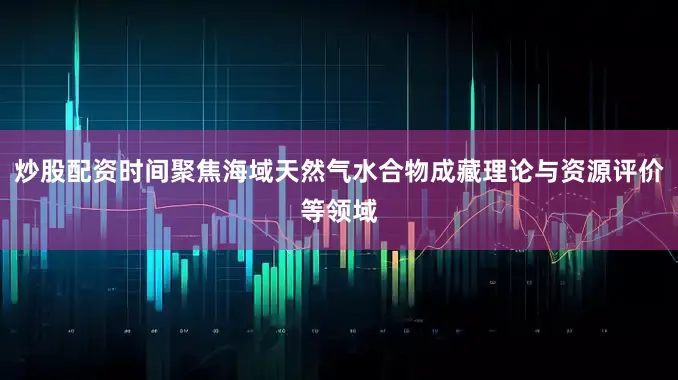 炒股配资时间聚焦海域天然气水合物成藏理论与资源评价等领域