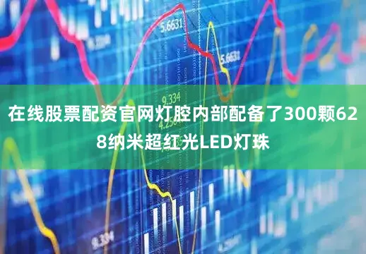 在线股票配资官网灯腔内部配备了300颗628纳米超红光LED灯珠