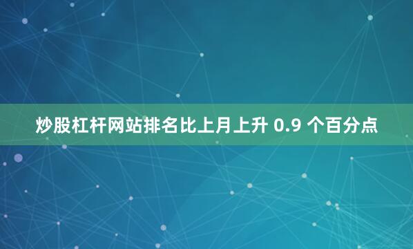 炒股杠杆网站排名比上月上升 0.9 个百分点