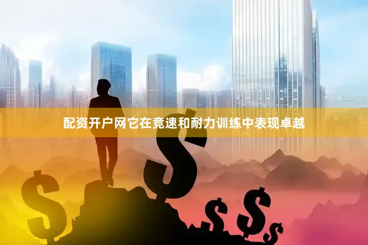 配资开户网它在竞速和耐力训练中表现卓越