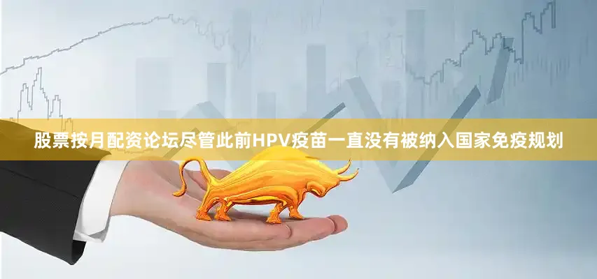 股票按月配资论坛尽管此前HPV疫苗一直没有被纳入国家免疫规划