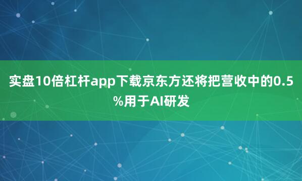 实盘10倍杠杆app下载京东方还将把营收中的0.5%用于AI研发