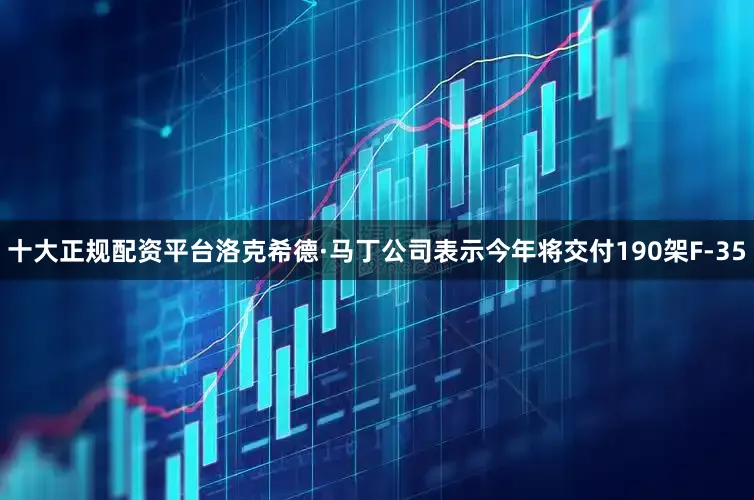 十大正规配资平台洛克希德·马丁公司表示今年将交付190架F-35