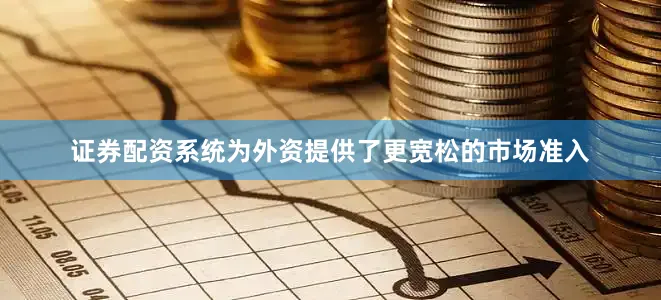 证券配资系统为外资提供了更宽松的市场准入
