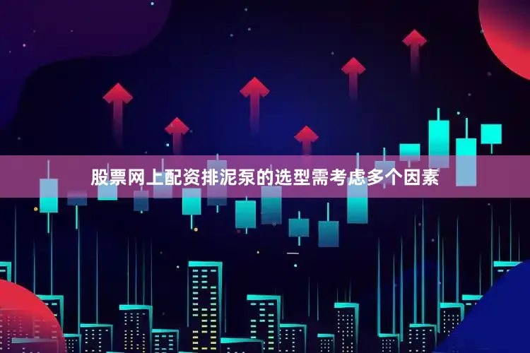 股票网上配资排泥泵的选型需考虑多个因素