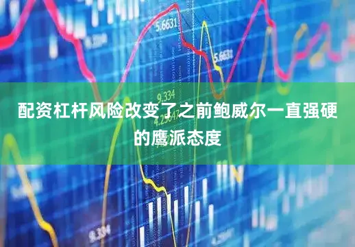 配资杠杆风险改变了之前鲍威尔一直强硬的鹰派态度