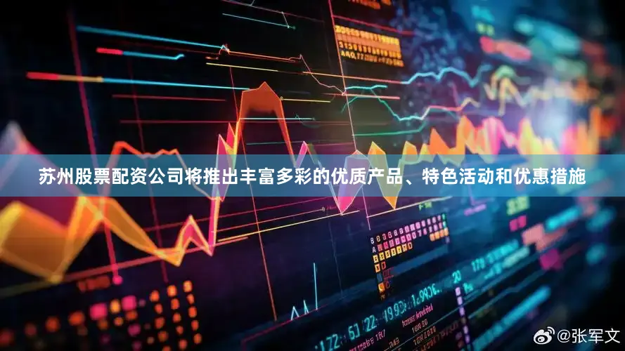苏州股票配资公司将推出丰富多彩的优质产品、特色活动和优惠措施