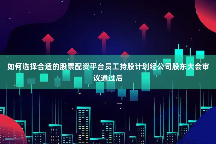 如何选择合适的股票配资平台员工持股计划经公司股东大会审议通过后