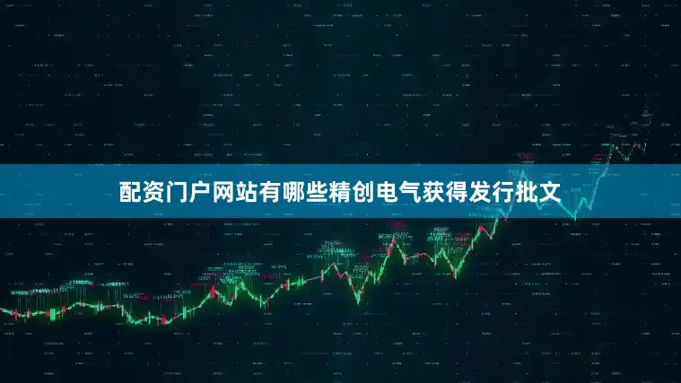 配资门户网站有哪些精创电气获得发行批文