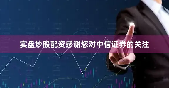 实盘炒股配资感谢您对中信证券的关注