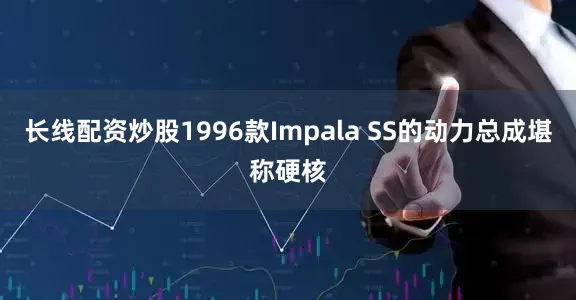 长线配资炒股1996款Impala SS的动力总成堪称硬核