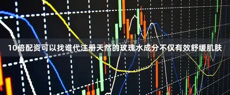 10倍配资可以找谁代注册天然的玫瑰水成分不仅有效舒缓肌肤