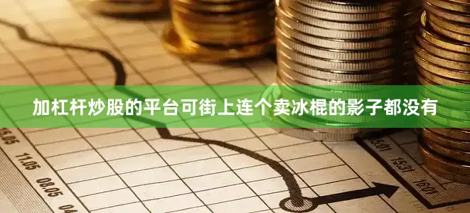 加杠杆炒股的平台可街上连个卖冰棍的影子都没有