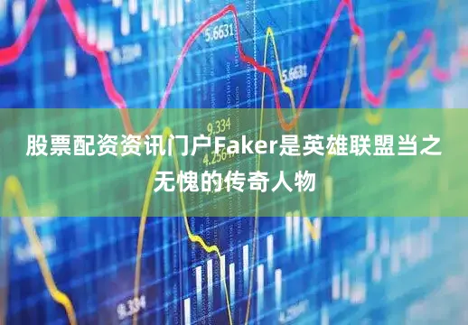 股票配资资讯门户Faker是英雄联盟当之无愧的传奇人物