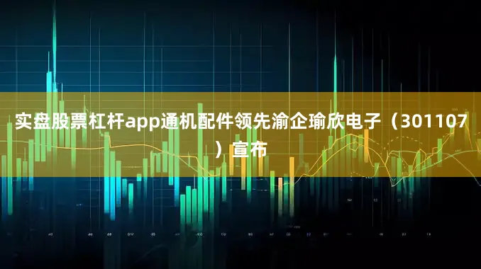 实盘股票杠杆app通机配件领先渝企瑜欣电子（301107）宣布
