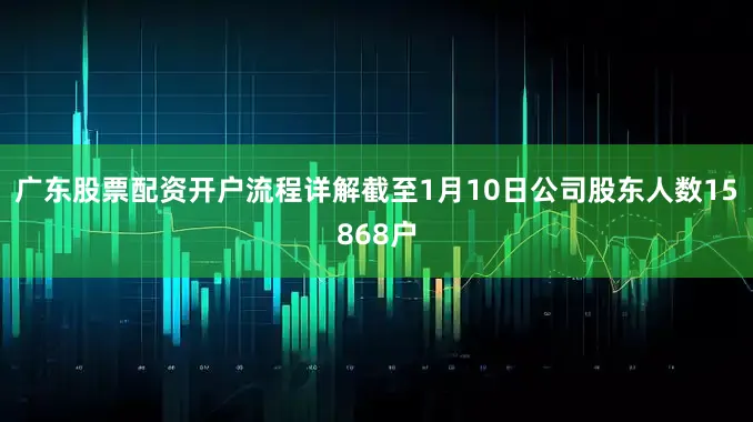 广东股票配资开户流程详解截至1月10日公司股东人数15868户