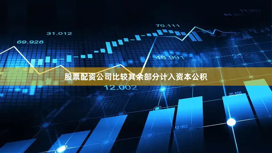 股票配资公司比较其余部分计入资本公积