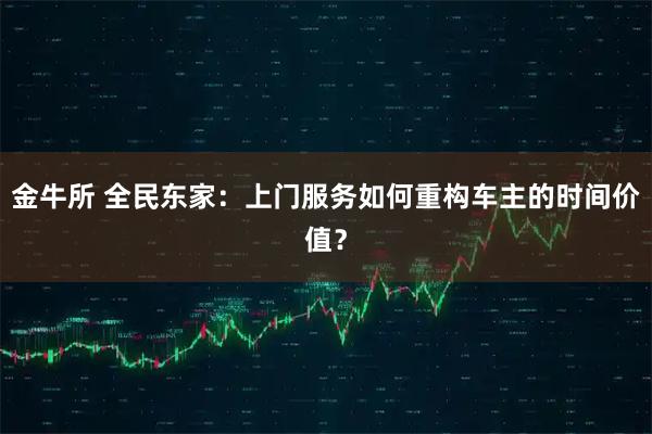 金牛所 全民东家：上门服务如何重构车主的时间价值？