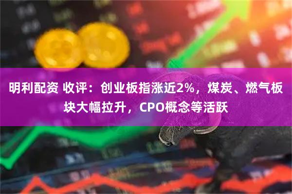 明利配资 收评：创业板指涨近2%，煤炭、燃气板块大幅拉升，CPO概念等活跃