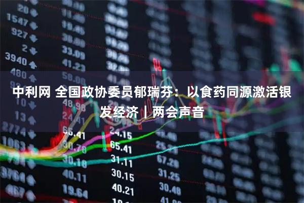 中利网 全国政协委员郁瑞芬：以食药同源激活银发经济｜两会声音