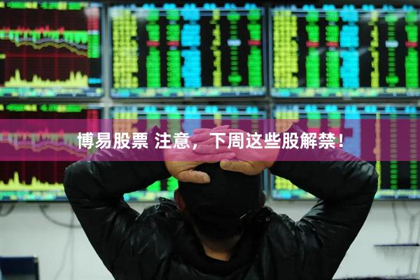 博易股票 注意，下周这些股解禁！