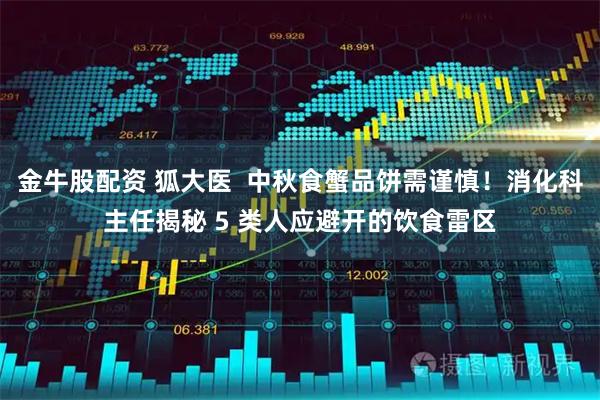 金牛股配资 狐大医  中秋食蟹品饼需谨慎！消化科主任揭秘 5 类人应避开的饮食雷区