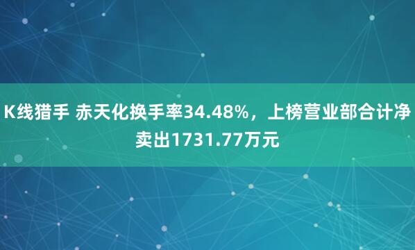 K线猎手 赤天化换手率34.48%，上榜营业部合计净卖出1731.77万元