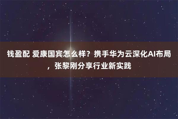 钱盈配 爱康国宾怎么样？携手华为云深化AI布局，张黎刚分享行业新实践