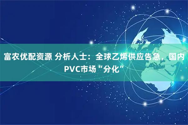 富农优配资源 分析人士：全球乙烯供应告急，国内PVC市场“分化”