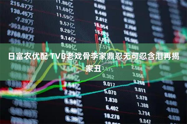 日富农优配 TVB老戏骨李家鼎忍无可忍含泪再揭家丑