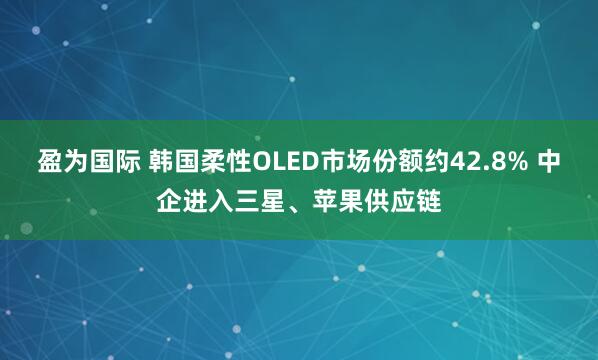 盈为国际 韩国柔性OLED市场份额约42.8% 中企进入三星、苹果供应链