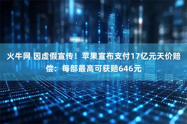 火牛网 因虚假宣传！苹果宣布支付17亿元天价赔偿：每部最高可获赔646元