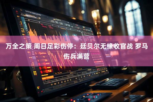 万全之策 周日足彩伤停：廷贝尔无缘收官战 罗马伤兵满营