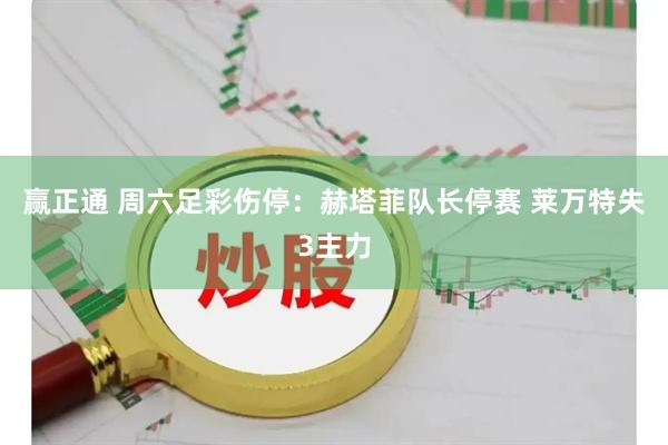 赢正通 周六足彩伤停：赫塔菲队长停赛 莱万特失3主力