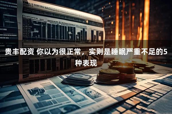贵丰配资 你以为很正常，实则是睡眠严重不足的5种表现