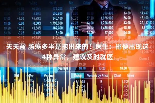 天天盈 肠癌多半是拖出来的！医生：排便出现这4种异常，建议及时就医