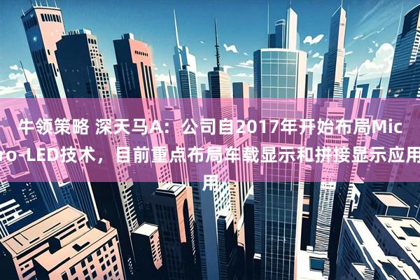 牛领策略 深天马A:公司自2017年开始布局Micro-LED技术,目前重点布局车载显示和拼接显示应用