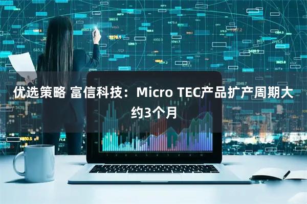 优选策略 富信科技：Micro TEC产品扩产周期大约3个月